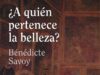 ¿A quién pertenece la belleza? de Bénédicte Savoy. Ediciones CÁTEDRA